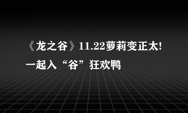 《龙之谷》11.22萝莉变正太!一起入“谷”狂欢鸭