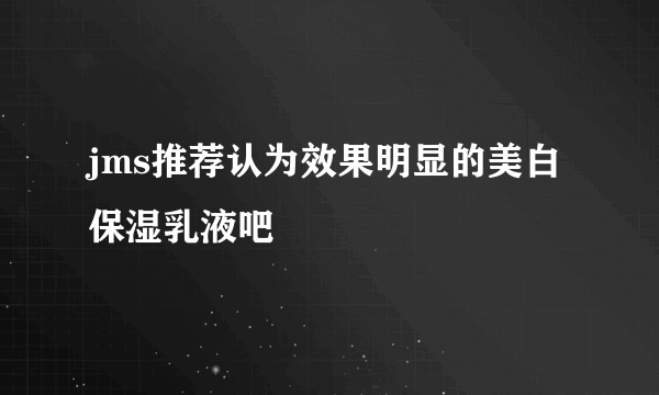 jms推荐认为效果明显的美白保湿乳液吧