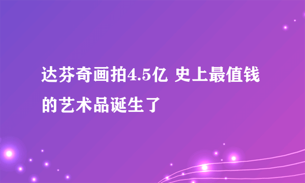 达芬奇画拍4.5亿 史上最值钱的艺术品诞生了