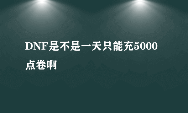 DNF是不是一天只能充5000点卷啊