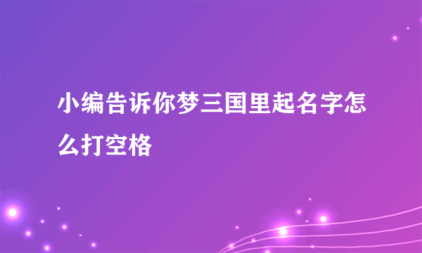 小编告诉你梦三国里起名字怎么打空格