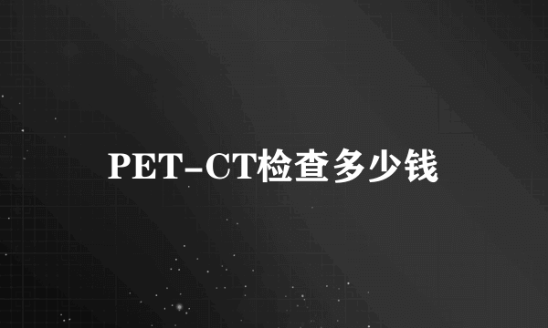 PET-CT检查多少钱