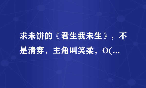 求米饼的《君生我未生》，不是清穿，主角叫笑柔，O(∩_∩)O谢谢 有的请发至874230474@qq.com