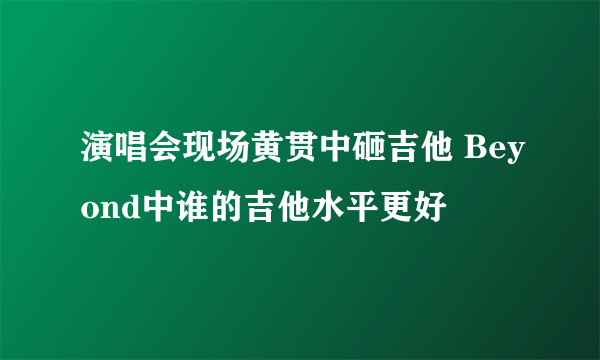 演唱会现场黄贯中砸吉他 Beyond中谁的吉他水平更好