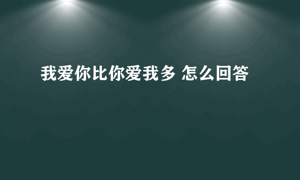 我爱你比你爱我多 怎么回答