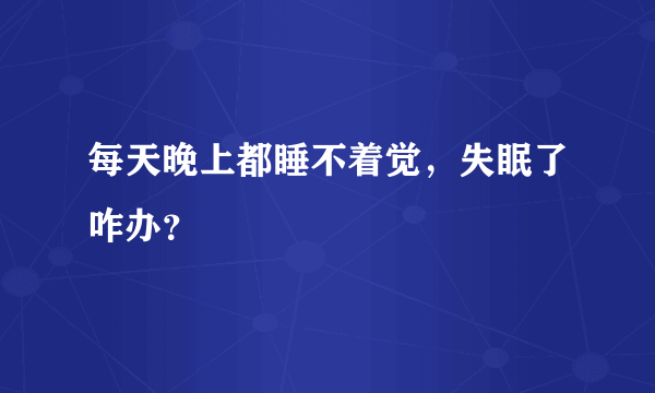 每天晚上都睡不着觉，失眠了咋办？