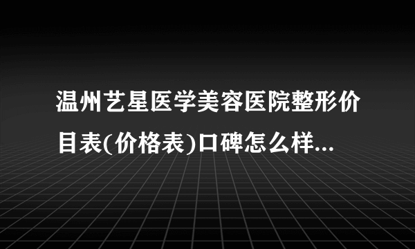 温州艺星医学美容医院整形价目表(价格表)口碑怎么样_正规吗_地址