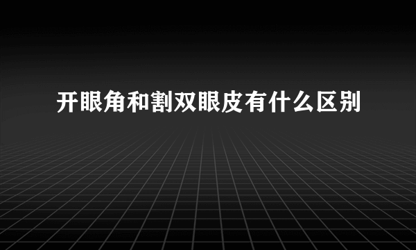 开眼角和割双眼皮有什么区别