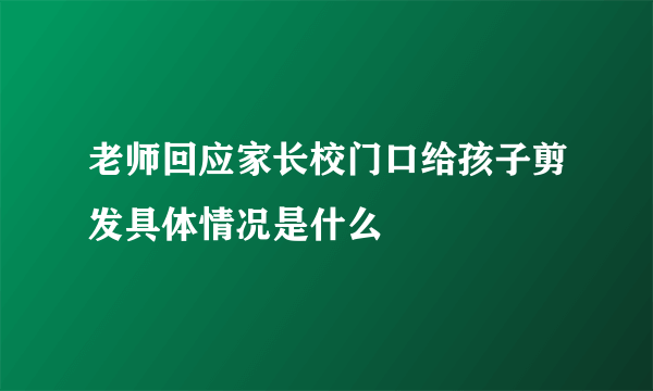 老师回应家长校门口给孩子剪发具体情况是什么