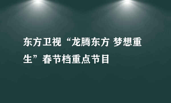 东方卫视“龙腾东方 梦想重生”春节档重点节目