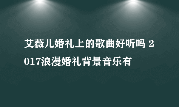 艾薇儿婚礼上的歌曲好听吗 2017浪漫婚礼背景音乐有