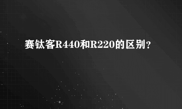 赛钛客R440和R220的区别？