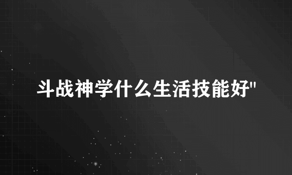 斗战神学什么生活技能好