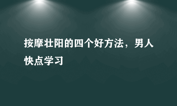 按摩壮阳的四个好方法，男人快点学习