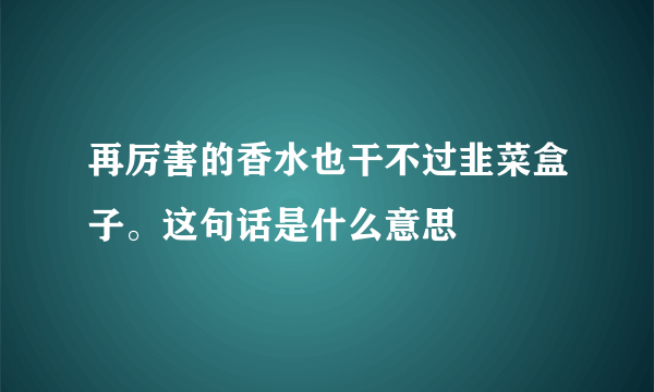 再厉害的香水也干不过韭菜盒子。这句话是什么意思