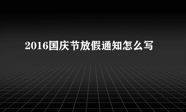 2016国庆节放假通知怎么写