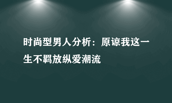 时尚型男人分析：原谅我这一生不羁放纵爱潮流