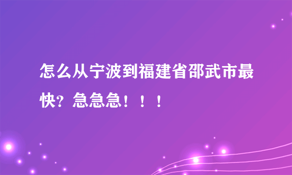 怎么从宁波到福建省邵武市最快？急急急！！！