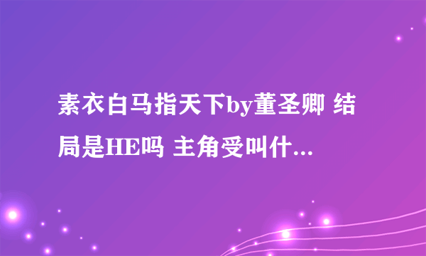 素衣白马指天下by董圣卿 结局是HE吗 主角受叫什么名字 攻叫什么名字 是1VS1吗？