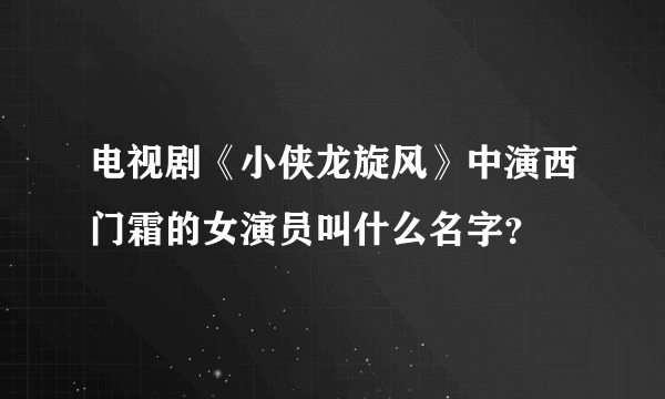 电视剧《小侠龙旋风》中演西门霜的女演员叫什么名字？