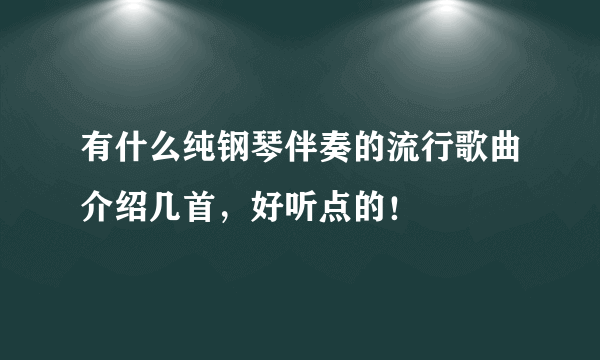 有什么纯钢琴伴奏的流行歌曲介绍几首，好听点的！