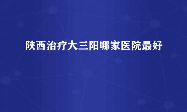 陕西治疗大三阳哪家医院最好