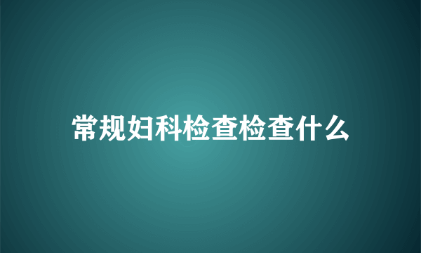 常规妇科检查检查什么