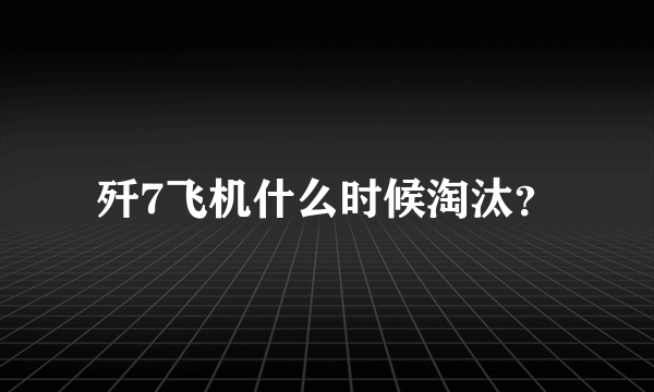 歼7飞机什么时候淘汰？