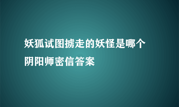 妖狐试图掳走的妖怪是哪个 阴阳师密信答案