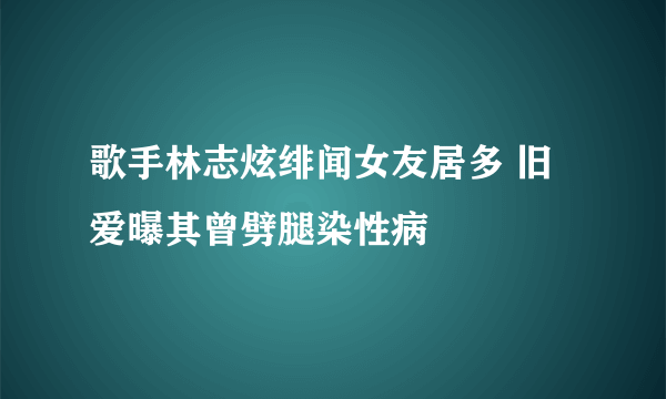 歌手林志炫绯闻女友居多 旧爱曝其曾劈腿染性病