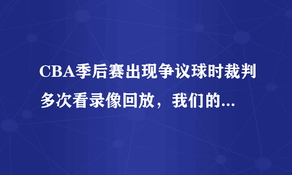 CBA季后赛出现争议球时裁判多次看录像回放，我们的裁判和设备是不是比以前专业了？