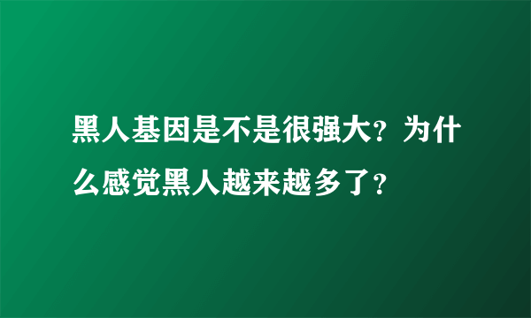 黑人基因是不是很强大？为什么感觉黑人越来越多了？