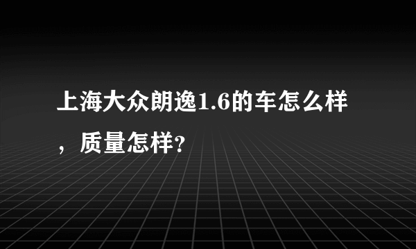 上海大众朗逸1.6的车怎么样，质量怎样？