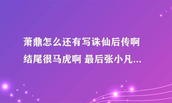 萧鼎怎么还有写诛仙后传啊 结尾很马虎啊 最后张小凡真的要孤独一生吗