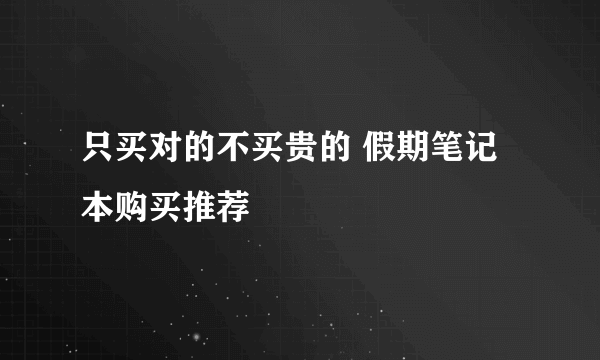 只买对的不买贵的 假期笔记本购买推荐