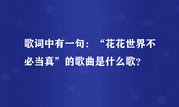 歌词中有一句：“花花世界不必当真”的歌曲是什么歌？