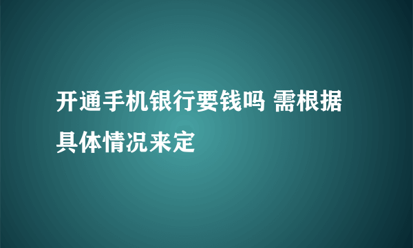 开通手机银行要钱吗 需根据具体情况来定