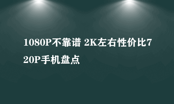 1080P不靠谱 2K左右性价比720P手机盘点