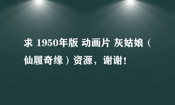 求 1950年版 动画片 灰姑娘（仙履奇缘）资源，谢谢！