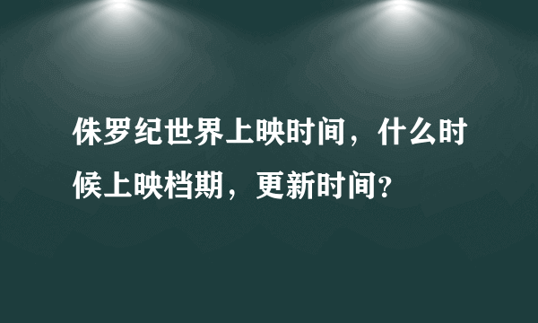 侏罗纪世界上映时间，什么时候上映档期，更新时间？