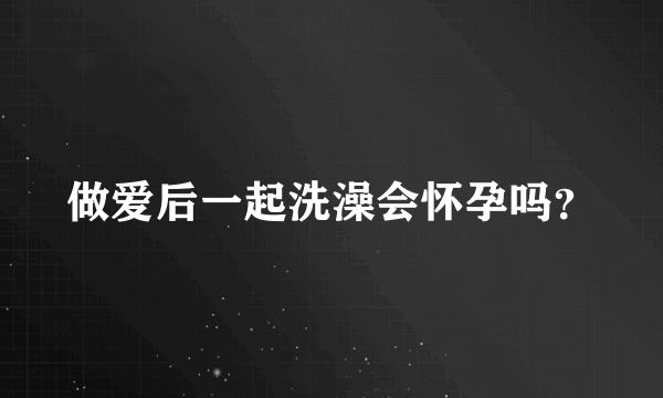 做爱后一起洗澡会怀孕吗？