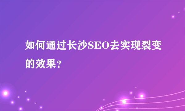 如何通过长沙SEO去实现裂变的效果？