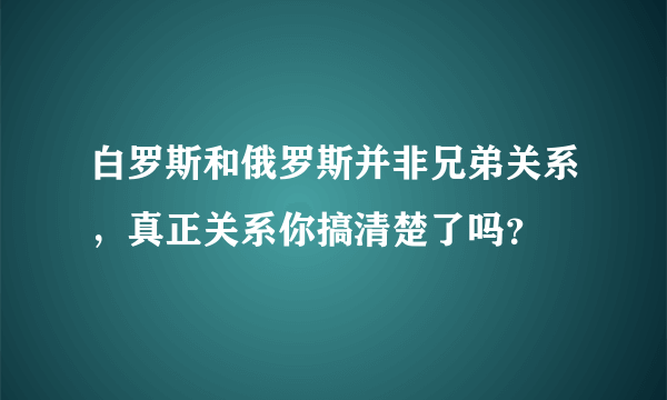 白罗斯和俄罗斯并非兄弟关系，真正关系你搞清楚了吗？