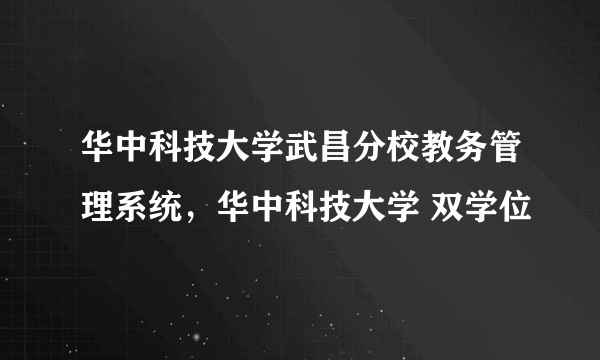 华中科技大学武昌分校教务管理系统，华中科技大学 双学位