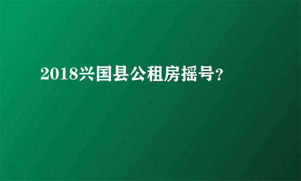 2018兴国县公租房摇号？