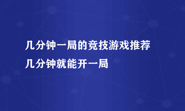 几分钟一局的竞技游戏推荐 几分钟就能开一局