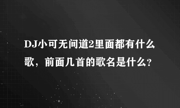 DJ小可无间道2里面都有什么歌，前面几首的歌名是什么？