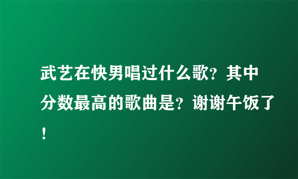 武艺在快男唱过什么歌？其中分数最高的歌曲是？谢谢午饭了！