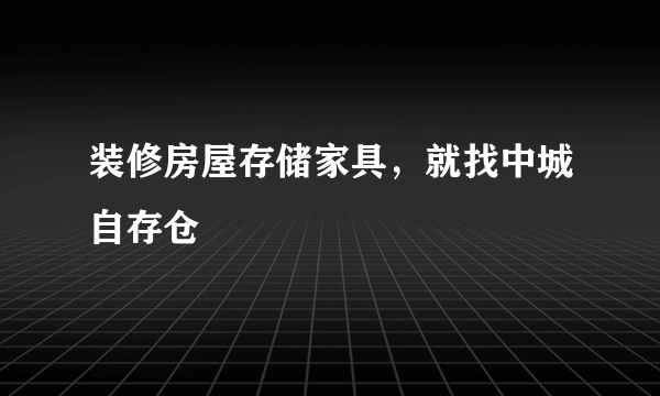 装修房屋存储家具，就找中城自存仓