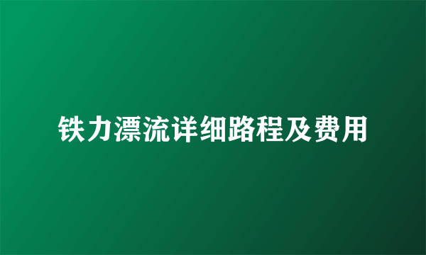 铁力漂流详细路程及费用